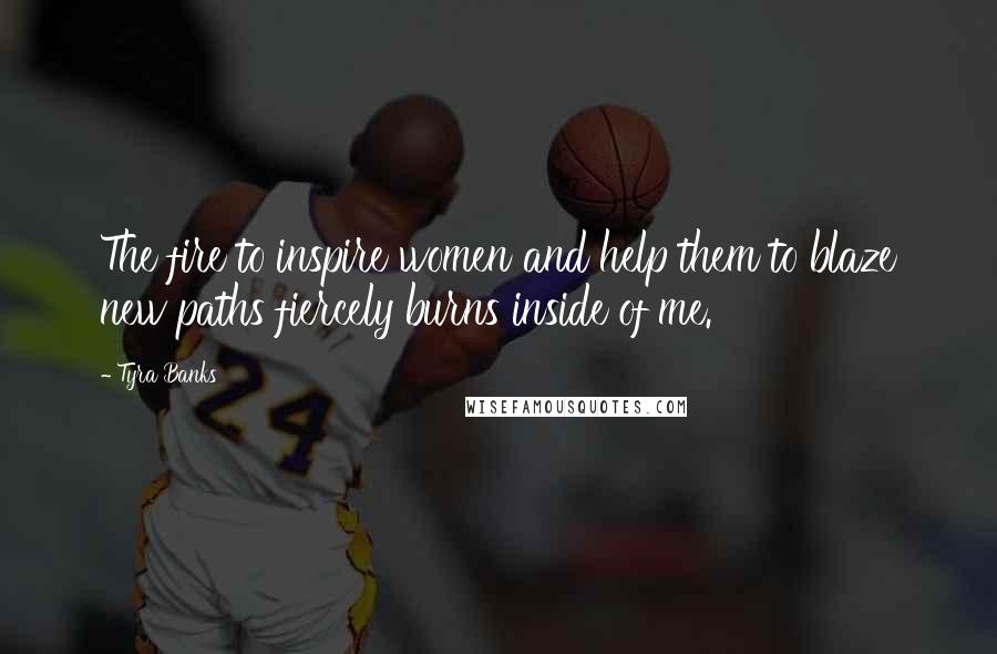Tyra Banks Quotes: The fire to inspire women and help them to blaze new paths fiercely burns inside of me.