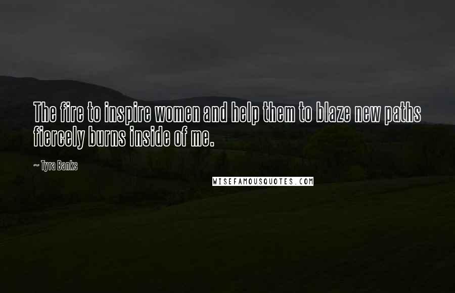 Tyra Banks Quotes: The fire to inspire women and help them to blaze new paths fiercely burns inside of me.