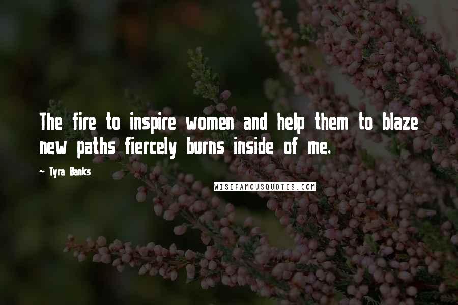 Tyra Banks Quotes: The fire to inspire women and help them to blaze new paths fiercely burns inside of me.