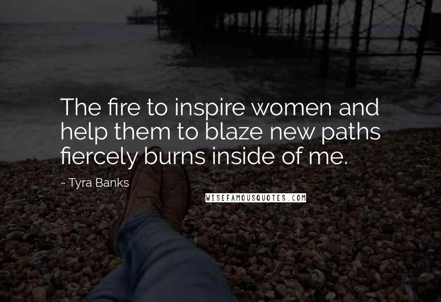 Tyra Banks Quotes: The fire to inspire women and help them to blaze new paths fiercely burns inside of me.