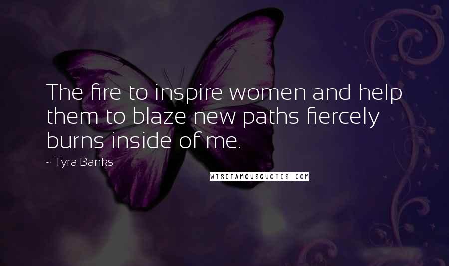 Tyra Banks Quotes: The fire to inspire women and help them to blaze new paths fiercely burns inside of me.
