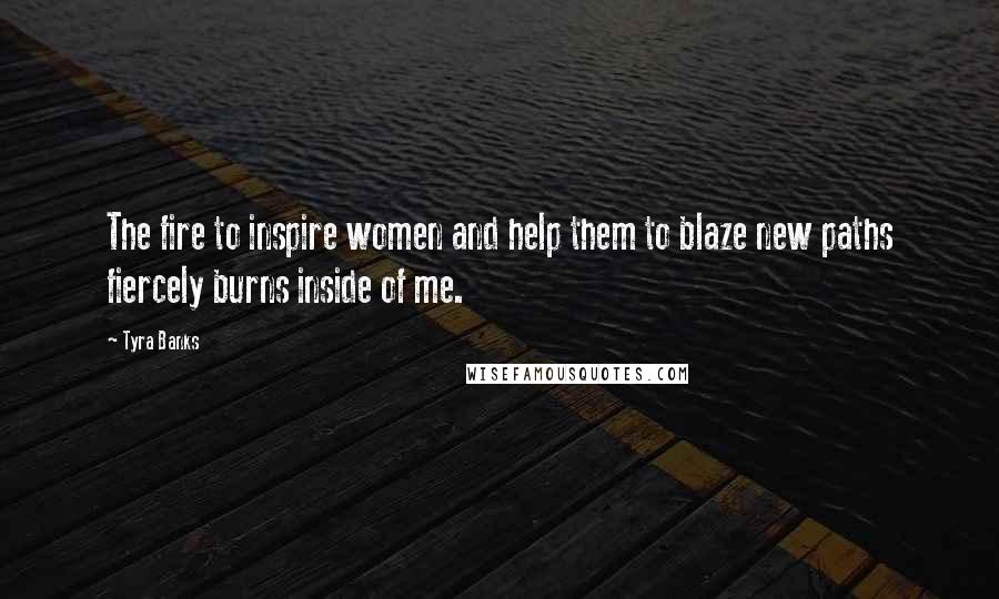 Tyra Banks Quotes: The fire to inspire women and help them to blaze new paths fiercely burns inside of me.