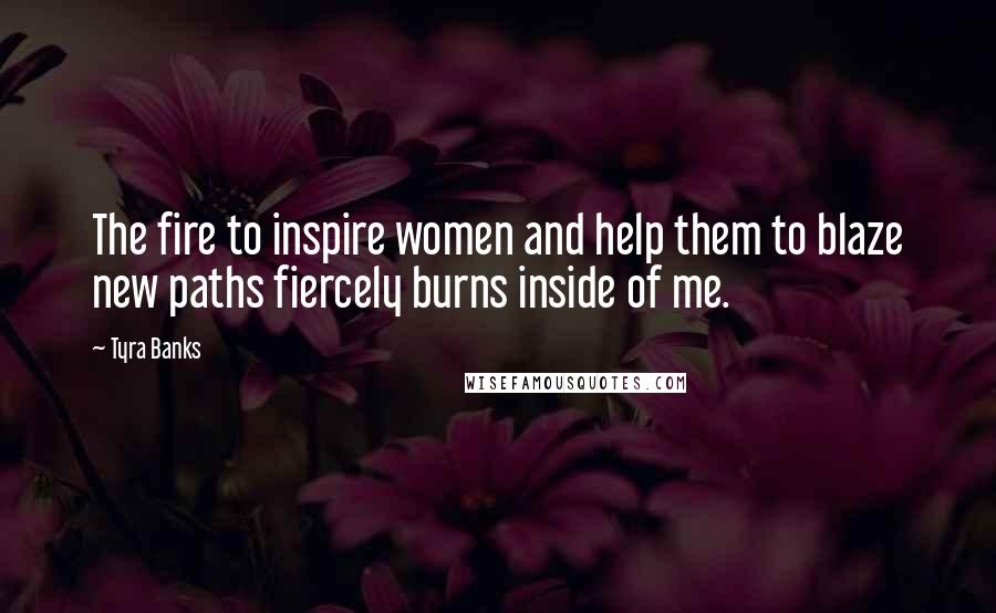 Tyra Banks Quotes: The fire to inspire women and help them to blaze new paths fiercely burns inside of me.