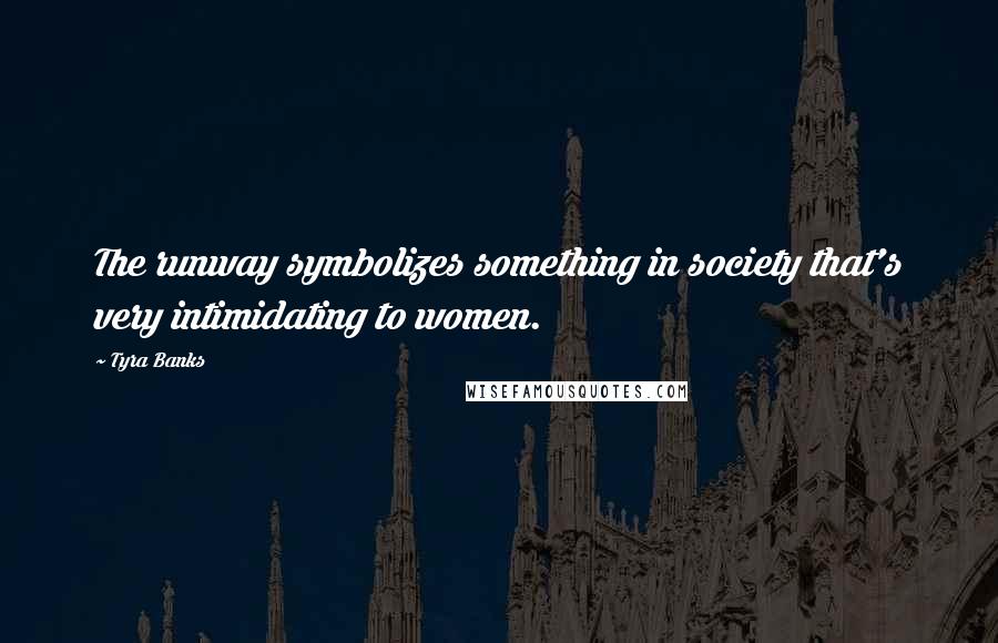 Tyra Banks Quotes: The runway symbolizes something in society that's very intimidating to women.