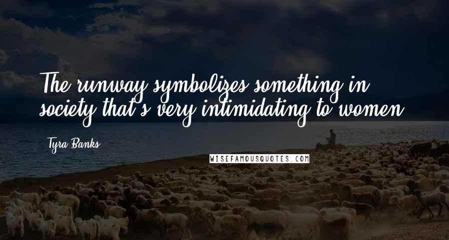 Tyra Banks Quotes: The runway symbolizes something in society that's very intimidating to women.