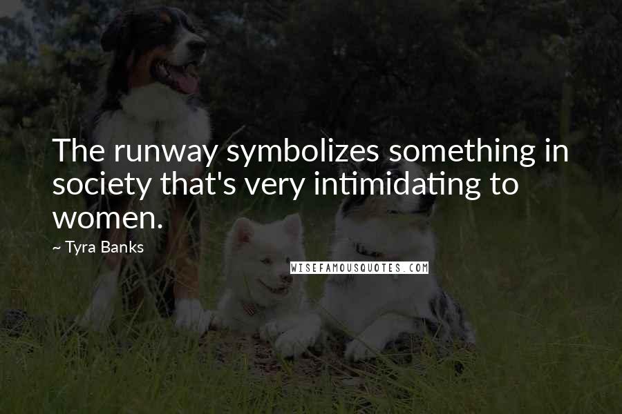 Tyra Banks Quotes: The runway symbolizes something in society that's very intimidating to women.