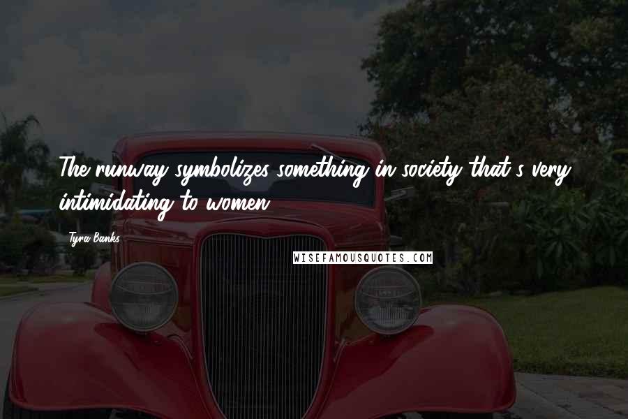 Tyra Banks Quotes: The runway symbolizes something in society that's very intimidating to women.