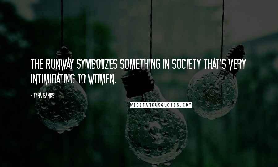 Tyra Banks Quotes: The runway symbolizes something in society that's very intimidating to women.