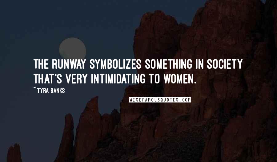 Tyra Banks Quotes: The runway symbolizes something in society that's very intimidating to women.