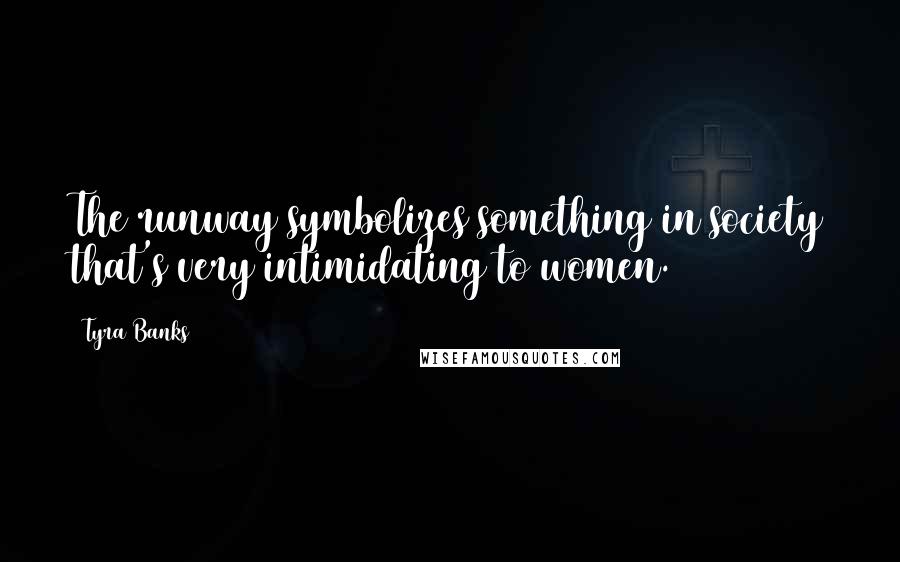 Tyra Banks Quotes: The runway symbolizes something in society that's very intimidating to women.