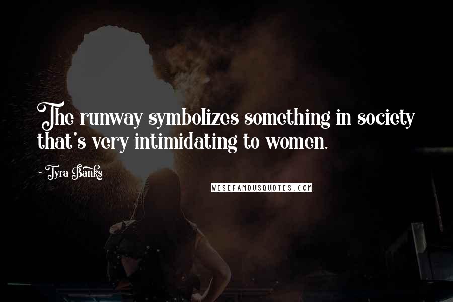 Tyra Banks Quotes: The runway symbolizes something in society that's very intimidating to women.