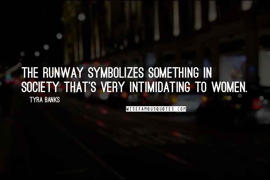 Tyra Banks Quotes: The runway symbolizes something in society that's very intimidating to women.