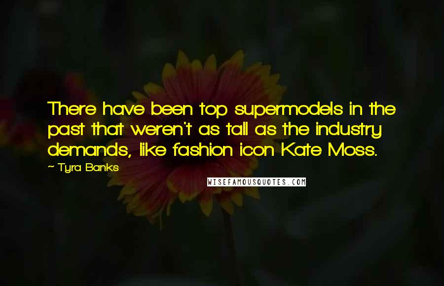 Tyra Banks Quotes: There have been top supermodels in the past that weren't as tall as the industry demands, like fashion icon Kate Moss.