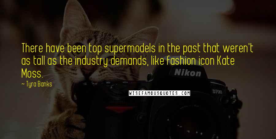 Tyra Banks Quotes: There have been top supermodels in the past that weren't as tall as the industry demands, like fashion icon Kate Moss.