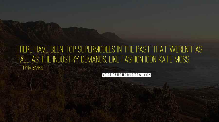 Tyra Banks Quotes: There have been top supermodels in the past that weren't as tall as the industry demands, like fashion icon Kate Moss.