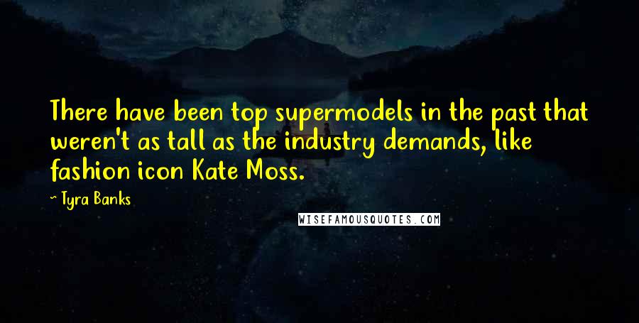 Tyra Banks Quotes: There have been top supermodels in the past that weren't as tall as the industry demands, like fashion icon Kate Moss.