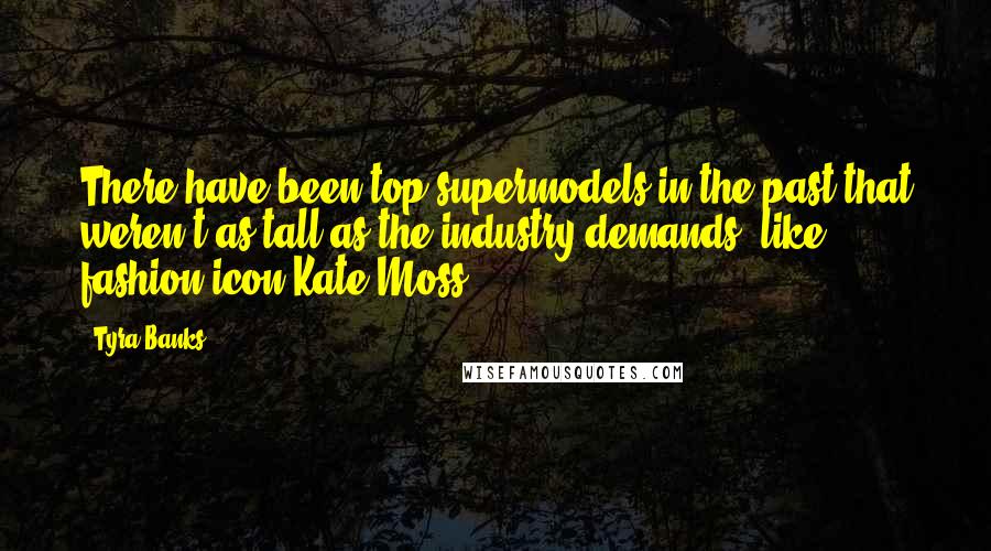 Tyra Banks Quotes: There have been top supermodels in the past that weren't as tall as the industry demands, like fashion icon Kate Moss.