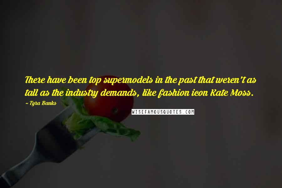 Tyra Banks Quotes: There have been top supermodels in the past that weren't as tall as the industry demands, like fashion icon Kate Moss.