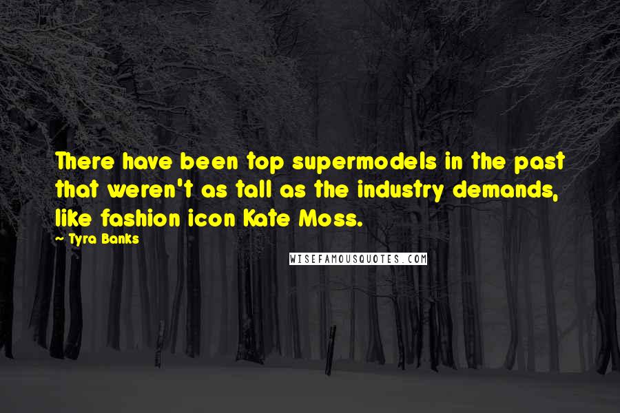 Tyra Banks Quotes: There have been top supermodels in the past that weren't as tall as the industry demands, like fashion icon Kate Moss.