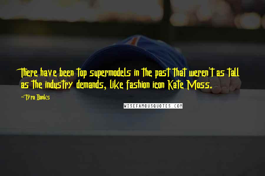 Tyra Banks Quotes: There have been top supermodels in the past that weren't as tall as the industry demands, like fashion icon Kate Moss.