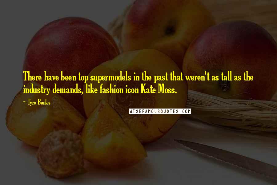 Tyra Banks Quotes: There have been top supermodels in the past that weren't as tall as the industry demands, like fashion icon Kate Moss.