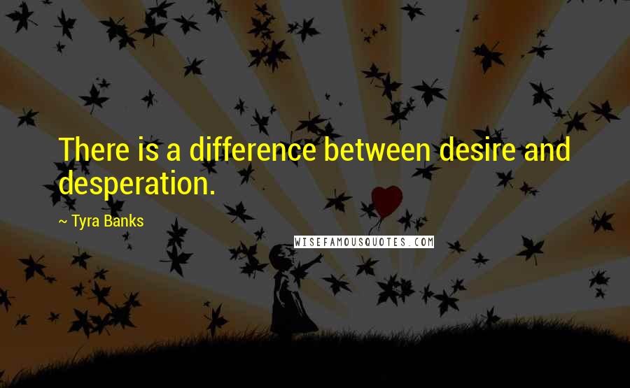 Tyra Banks Quotes: There is a difference between desire and desperation.