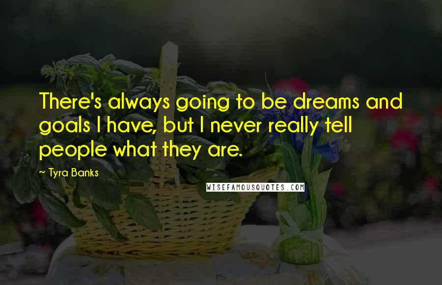 Tyra Banks Quotes: There's always going to be dreams and goals I have, but I never really tell people what they are.