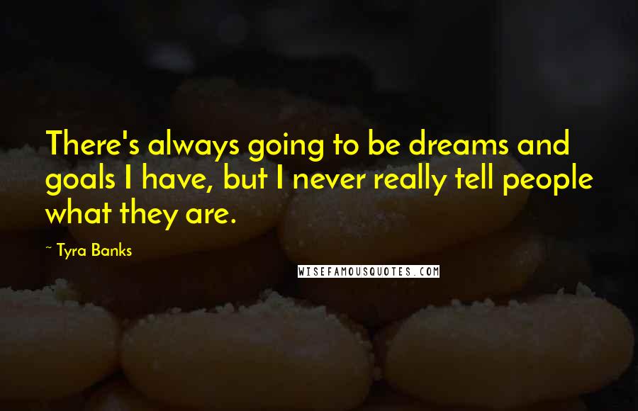 Tyra Banks Quotes: There's always going to be dreams and goals I have, but I never really tell people what they are.