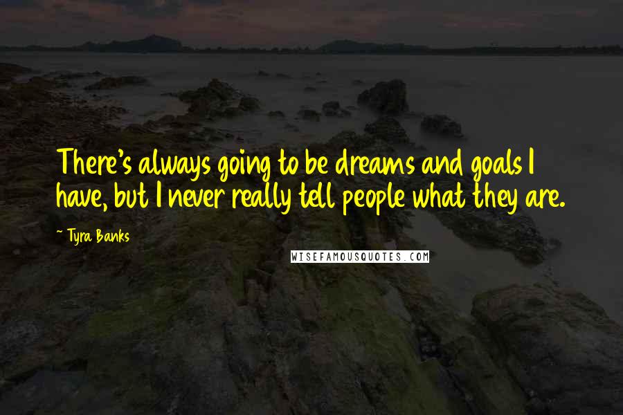 Tyra Banks Quotes: There's always going to be dreams and goals I have, but I never really tell people what they are.