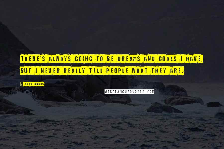 Tyra Banks Quotes: There's always going to be dreams and goals I have, but I never really tell people what they are.