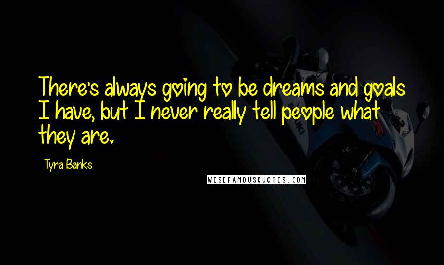 Tyra Banks Quotes: There's always going to be dreams and goals I have, but I never really tell people what they are.
