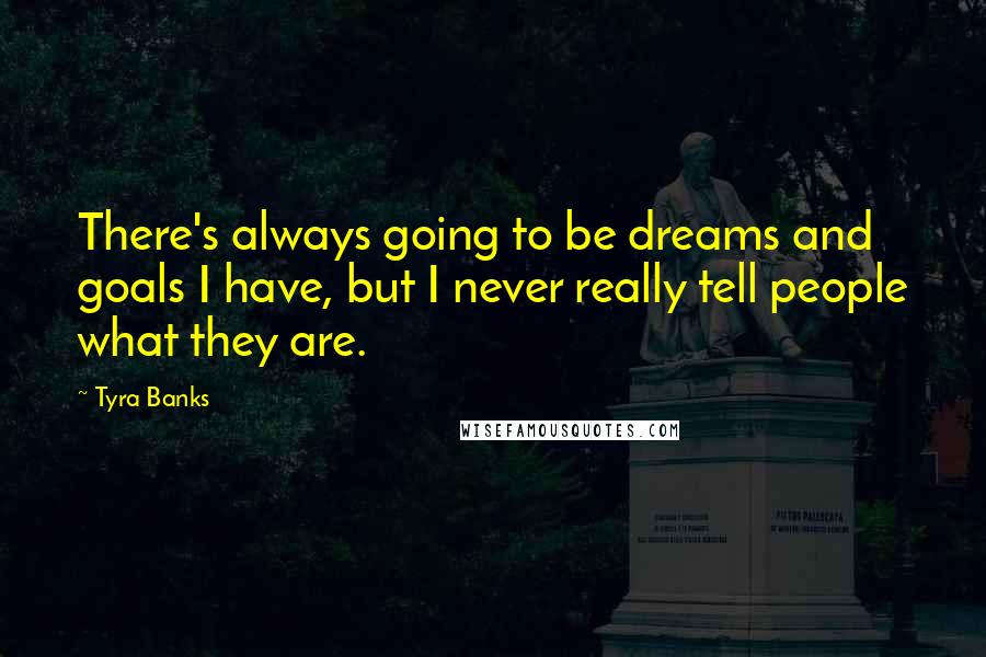 Tyra Banks Quotes: There's always going to be dreams and goals I have, but I never really tell people what they are.