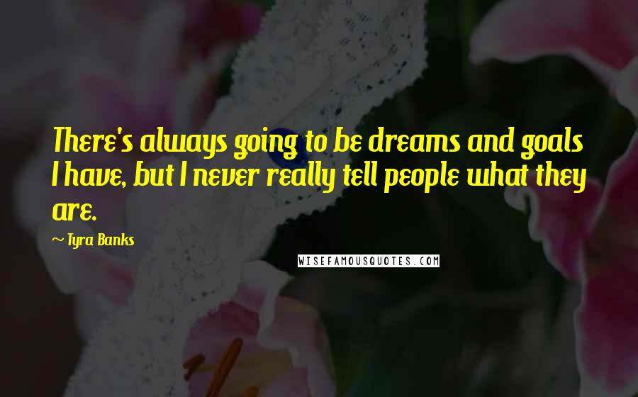 Tyra Banks Quotes: There's always going to be dreams and goals I have, but I never really tell people what they are.