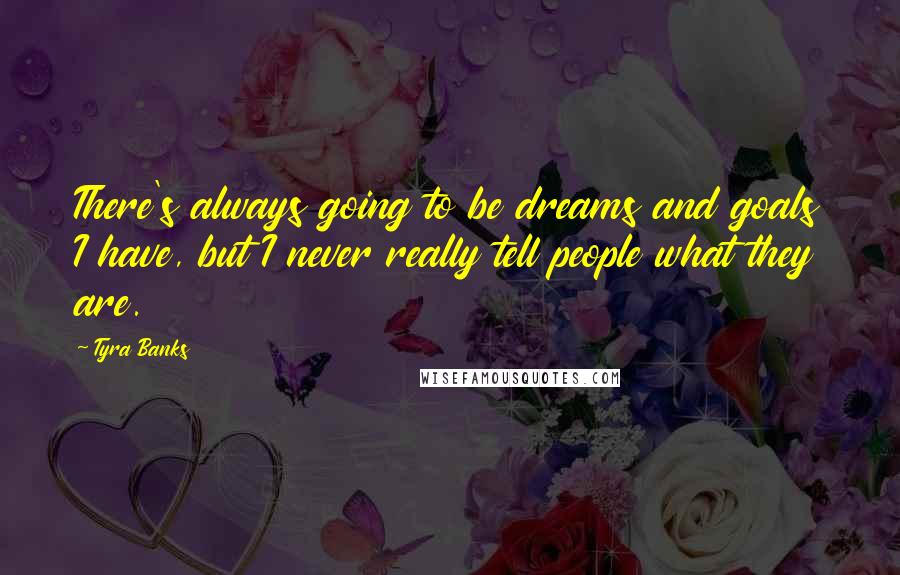 Tyra Banks Quotes: There's always going to be dreams and goals I have, but I never really tell people what they are.