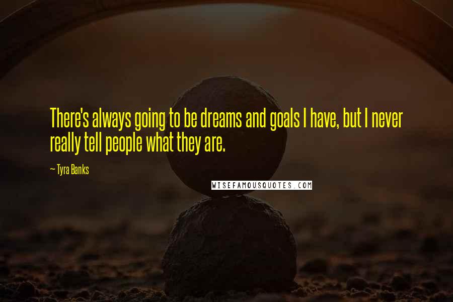 Tyra Banks Quotes: There's always going to be dreams and goals I have, but I never really tell people what they are.