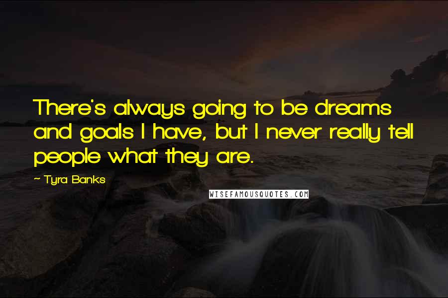 Tyra Banks Quotes: There's always going to be dreams and goals I have, but I never really tell people what they are.