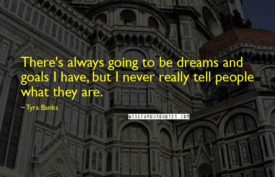 Tyra Banks Quotes: There's always going to be dreams and goals I have, but I never really tell people what they are.