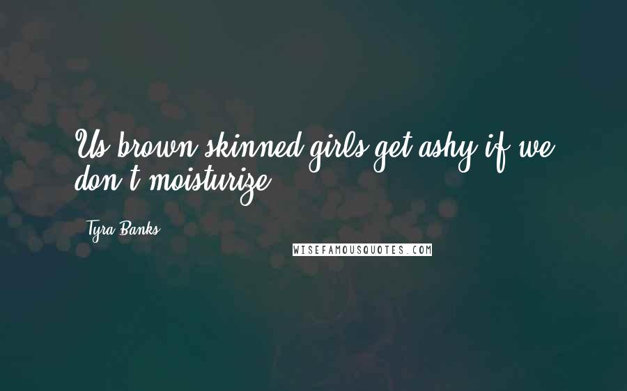 Tyra Banks Quotes: Us brown-skinned girls get ashy if we don't moisturize.