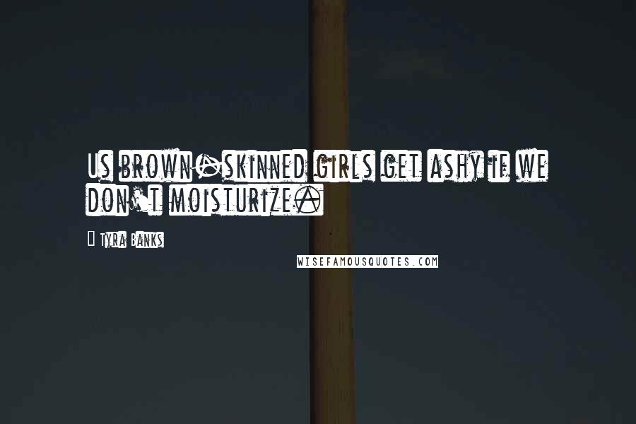 Tyra Banks Quotes: Us brown-skinned girls get ashy if we don't moisturize.