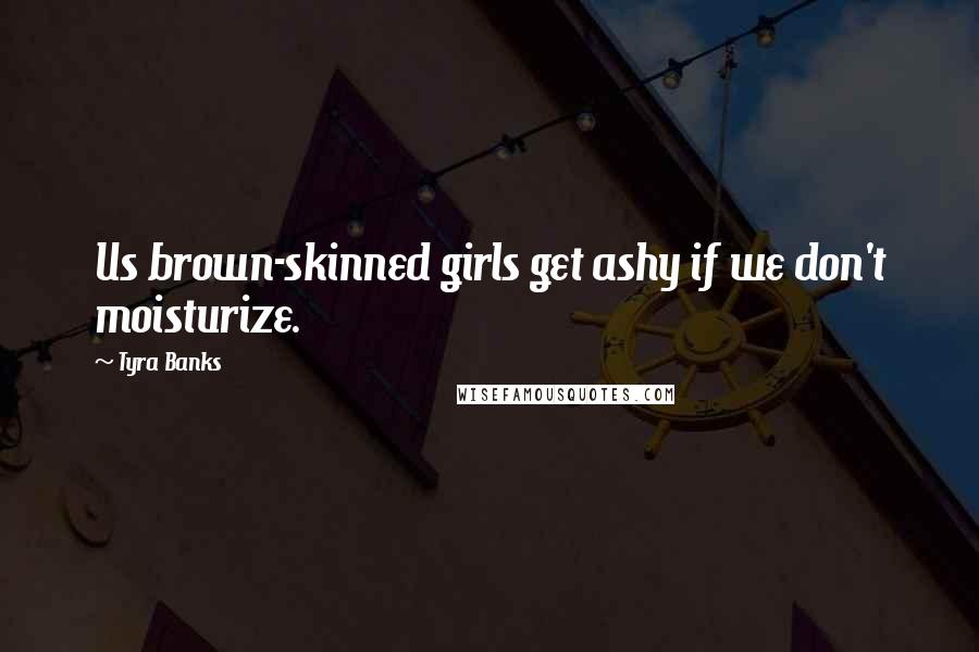 Tyra Banks Quotes: Us brown-skinned girls get ashy if we don't moisturize.
