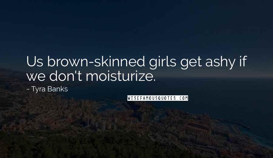 Tyra Banks Quotes: Us brown-skinned girls get ashy if we don't moisturize.