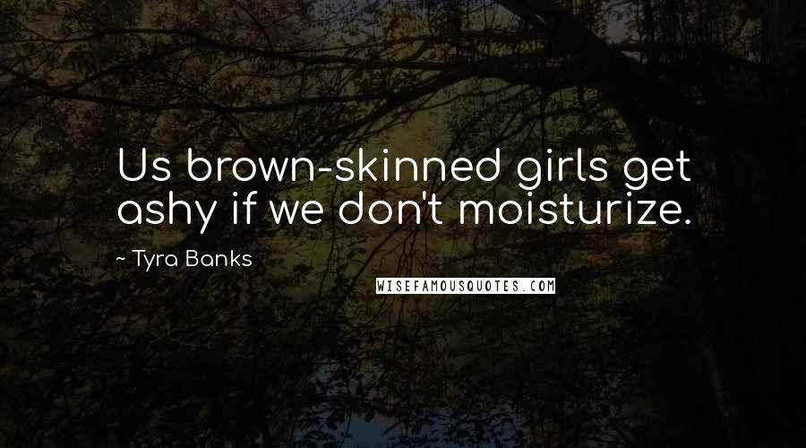 Tyra Banks Quotes: Us brown-skinned girls get ashy if we don't moisturize.