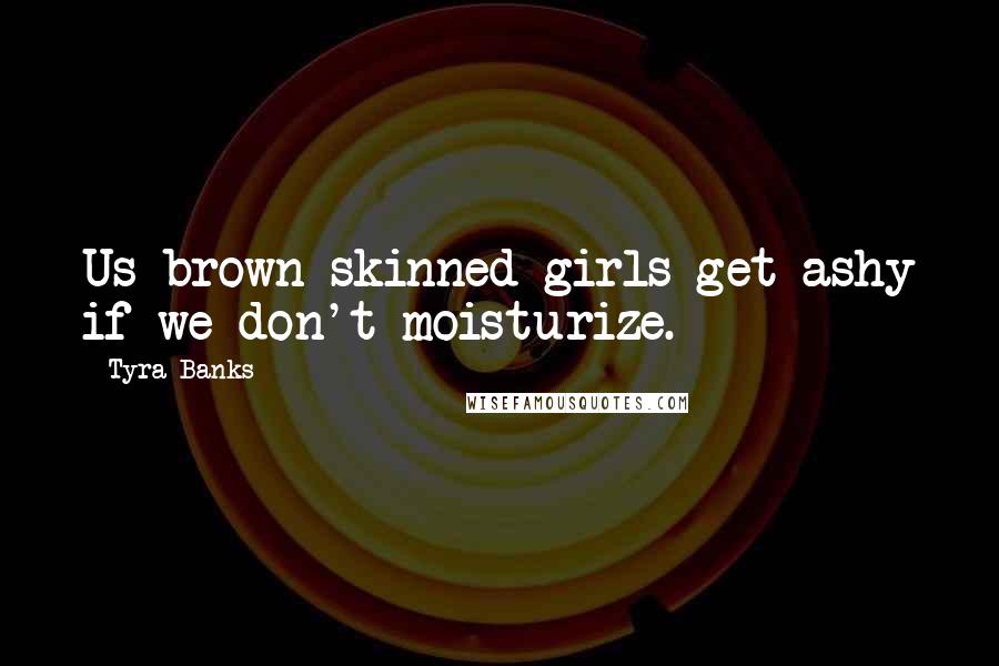 Tyra Banks Quotes: Us brown-skinned girls get ashy if we don't moisturize.