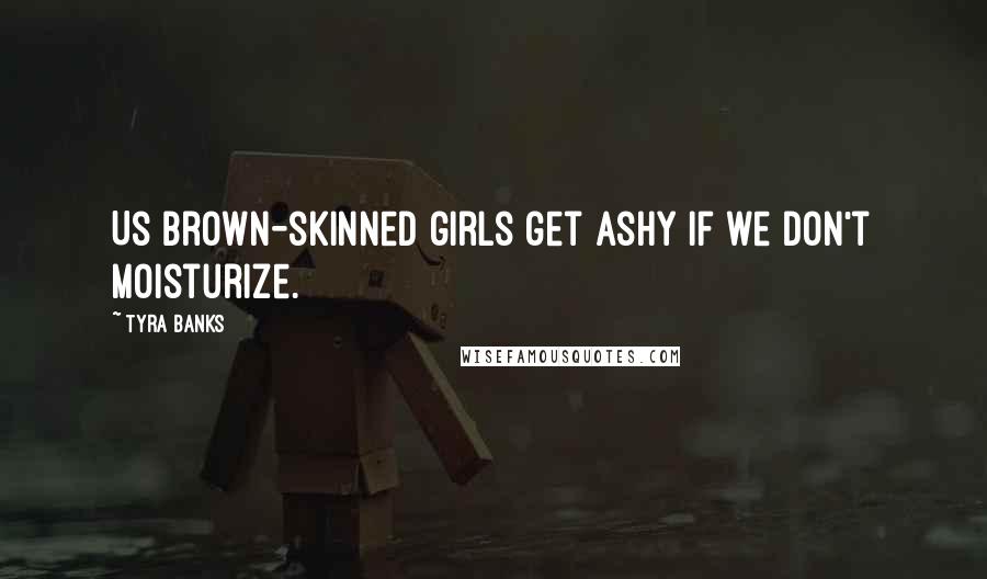 Tyra Banks Quotes: Us brown-skinned girls get ashy if we don't moisturize.