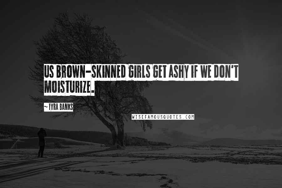 Tyra Banks Quotes: Us brown-skinned girls get ashy if we don't moisturize.