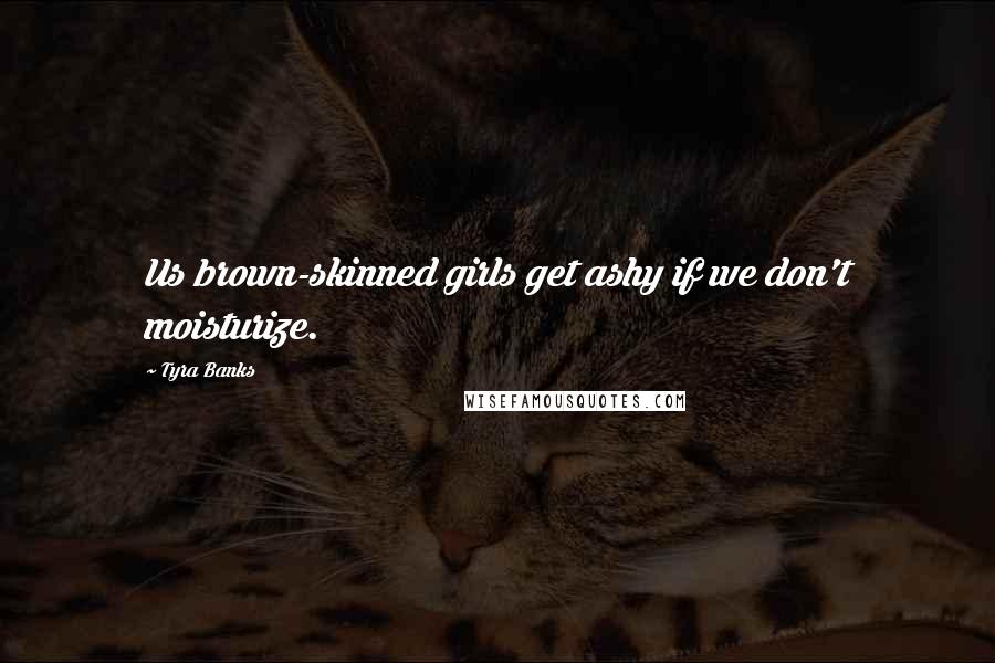 Tyra Banks Quotes: Us brown-skinned girls get ashy if we don't moisturize.