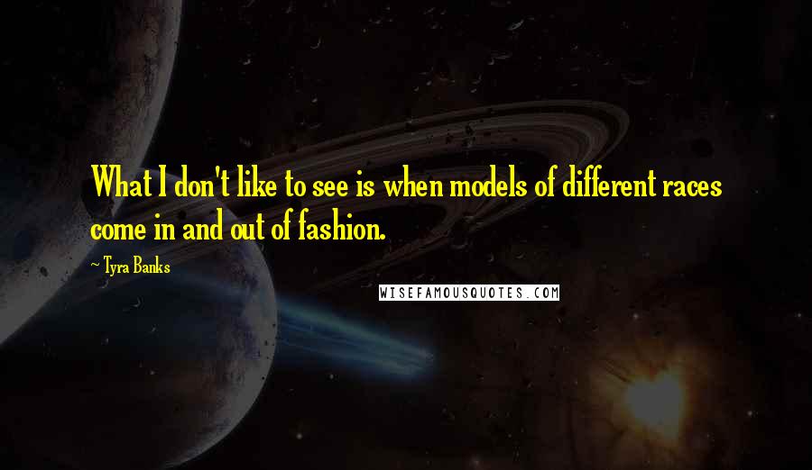 Tyra Banks Quotes: What I don't like to see is when models of different races come in and out of fashion.