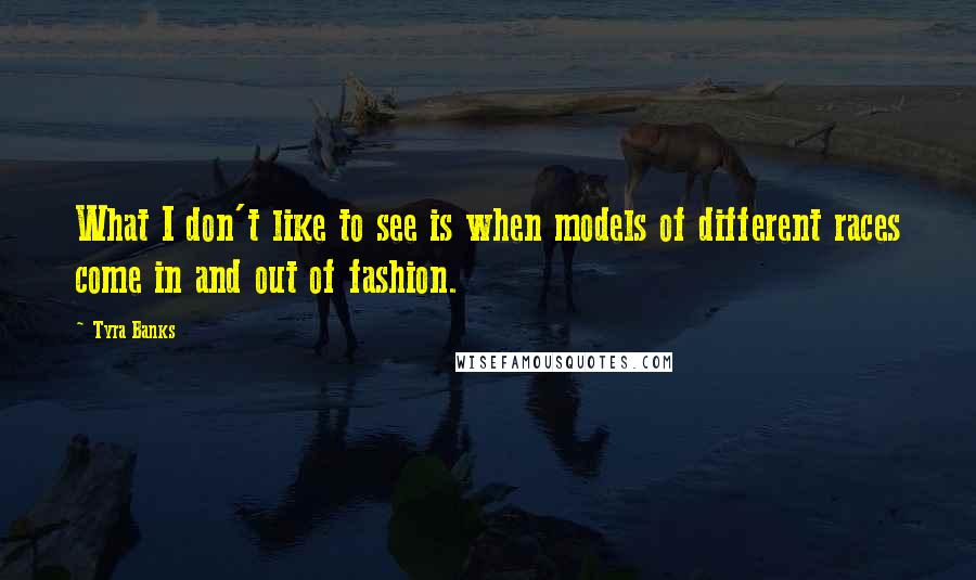 Tyra Banks Quotes: What I don't like to see is when models of different races come in and out of fashion.