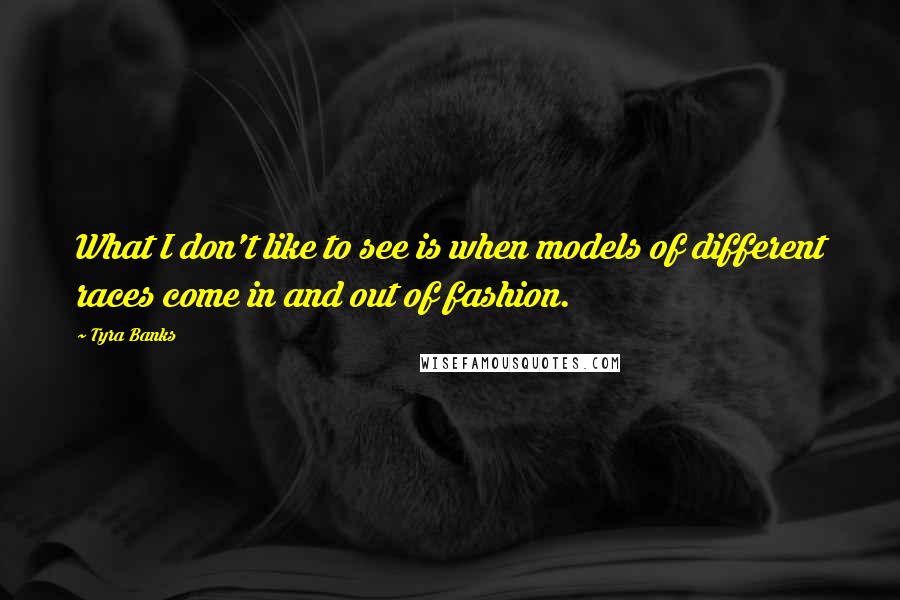 Tyra Banks Quotes: What I don't like to see is when models of different races come in and out of fashion.