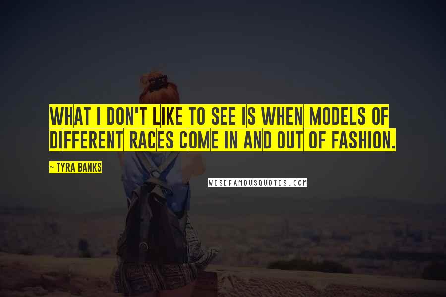Tyra Banks Quotes: What I don't like to see is when models of different races come in and out of fashion.
